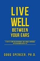Live Well Between Your Ears: 110 ways to think like a psychologist, why it makes a difference, and the research to back it up. - Doug Spencer - cover