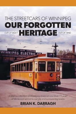 The Streetcars of Winnipeg - Our Forgotten Heritage: Out of Sight - Out of Mind - Brian K Darragh - cover