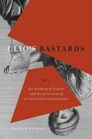 Clio's Bastards: Or, the Wrecking of History and the Perversion of Our Historical Consciousness - Curtis R McManus - cover