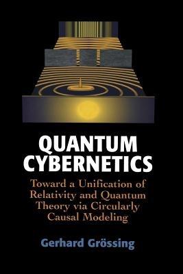 Quantum Cybernetics: Toward a Unification of Relativity and Quantum Theory via Circularly Causal Modeling - Gerhard Grössing - cover