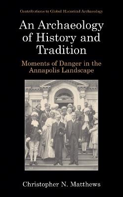 An Archaeology of History and Tradition: Moments of Danger in the Annapolis Landscape - Christopher N. Matthews - cover