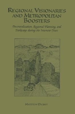 Regional Visionaries and Metropolitan Boosters: Decentralization, Regional Planning, and Parkways During the Interwar Years - Matthew Dalbey - cover
