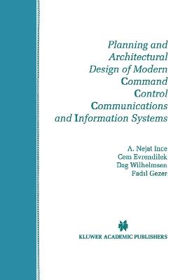 Planning and Architectural Design of Modern Command Control Communications and Information Systems: Military and Civilian Applications - A. Nejat Ince,Cem Evrendilek,Dag Wilhelmsen - cover