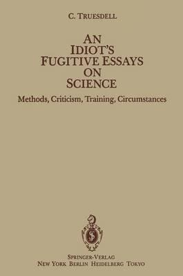 An Idiot’s Fugitive Essays on Science: Methods, Criticism, Training, Circumstances - C. Truesdell - cover