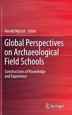 Global Perspectives on Archaeological Field Schools: Constructions of Knowledge and Experience - cover