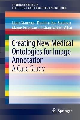 Creating New Medical Ontologies for Image Annotation: A Case Study - Liana Stanescu,Dumitru Dan Burdescu,Marius Brezovan - cover