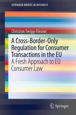 A Cross-Border-Only Regulation for Consumer Transactions in the EU: A Fresh Approach to EU Consumer Law - Christian Twigg-Flesner - cover
