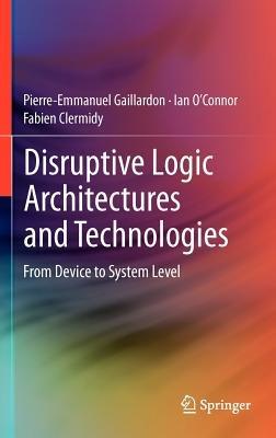 Disruptive Logic Architectures and Technologies: From Device to System Level - Pierre-Emmanuel Gaillardon,Ian O’Connor,Fabien Clermidy - cover