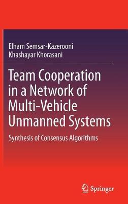 Team Cooperation in a Network of Multi-Vehicle Unmanned Systems: Synthesis of Consensus Algorithms - Elham Semsar-Kazerooni,Khashayar Khorasani - cover