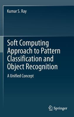 Soft Computing Approach to Pattern Classification and Object Recognition: A Unified Concept - Kumar S. Ray - cover