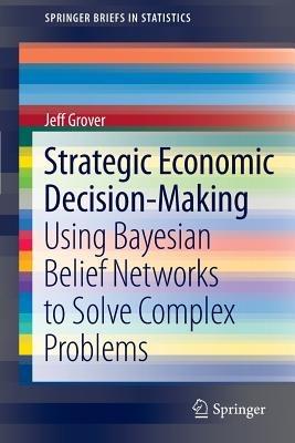 Strategic Economic Decision-Making: Using Bayesian Belief Networks to Solve Complex Problems - Jeff Grover - cover