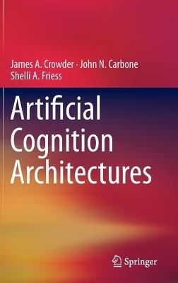 Artificial Cognition Architectures - James Crowder,John N. Carbone,Shelli Friess - cover