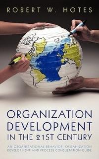 Organization Development in the 21st Century: An Organizational Behavior, Organization Development and Process Consultation Guide - Robert W Hotes - cover