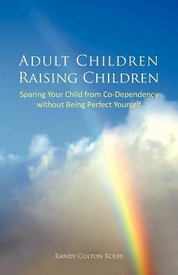 Adult Children Raising Children: Sparing Your Child from Co-Dependency Without Being Perfect Yourself - Randy Colton Rolfe - cover