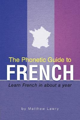The Phonetic Guide to French: Learn French in about a year - Matthew Lawry - cover