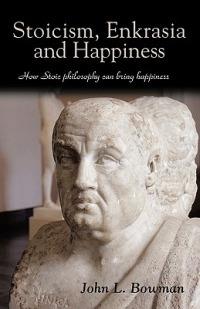 Stoicism, Enkrasia and Happiness: How Stoic philosophy can bring happiness - John L Bowman - cover