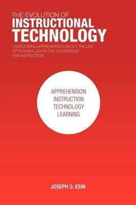 The Evolution of Instructional Technology: Overcoming Apprehension about the Use of Technology in the Classroom for Instruction - Joseph O Esin - cover