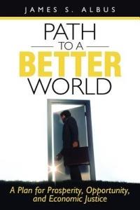 Path to a Better World: A Plan for Prosperity, Opportunity, and Economic Justice - James S Albus - cover