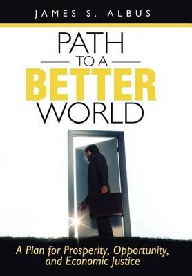 Path to a Better World: A Plan for Prosperity, Opportunity, and Economic Justice - James S Albus - cover