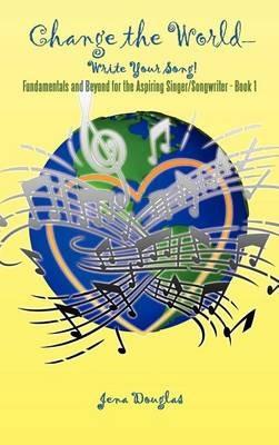 Change the World-Write Your Song!: Fundamentals and Beyond for the Aspiring Singer/Songwriter - Book I - Jena Douglas - cover