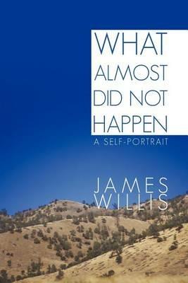 What Almost Did Not Happen: A Self-Portrait - James Willis - cover
