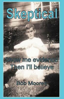 Skeptical: Show Me Evidence-Then I'll Believe - Bob Moores - cover