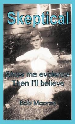 Skeptical: Show Me Evidence-Then I'll Believe - Bob Moores - cover