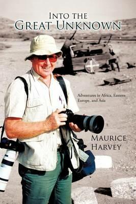 Into the Great Unknown: Adventures in Africa, Eastern Europe, and Asia - Maurice Harvey - cover