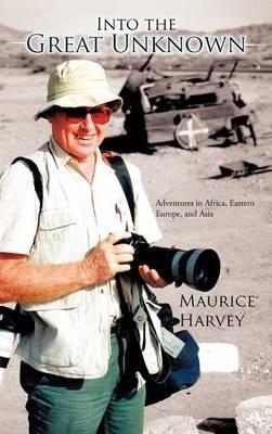 Into the Great Unknown: Adventures in Africa, Eastern Europe, and Asia - Maurice Harvey - cover