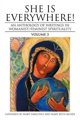She Is Everywhere! Volume 3: An Anthology of Writings in Womanist/Feminist Spirituality - Mary Saracino,Mary Beth Moser - cover