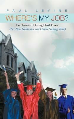 Where's My Job?: Employment During Hard Times (for New Graduates and Others Seeking Work) - Paul Levine - cover