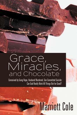 Grace, Miracles, and Chocolate: Conceived by Gang Rape, Husband Murdered, Son Committed Suicide: Can God Really Work All Things Out for Good? - Marriott Cole - cover
