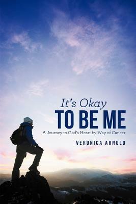 It's Okay to Be Me: A Journey to God's Heart by Way of Cancer - Veronica Arnold - cover