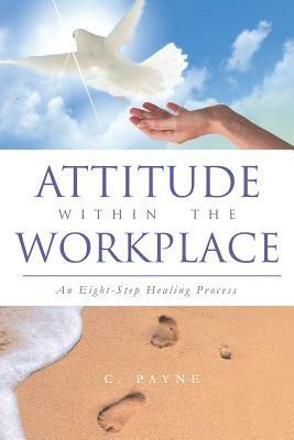 Attitude Within the Workplace: An Eight-Step Healing Process - C Payne - cover