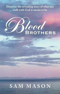 Blood Brothers: Discover the Revealing Story of What Our Walk with God Is Meant to Be - Sam Mason - cover