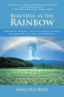 Beautiful as the Rainbow: Nashimoto Masako, a Japanese Princess Against All Odds for Love, Life, and Happiness - Song Nai Rhee - cover