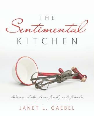 The Sentimental Kitchen: Delicious Dishes from Family and Friends - Janet L Gaebel - cover