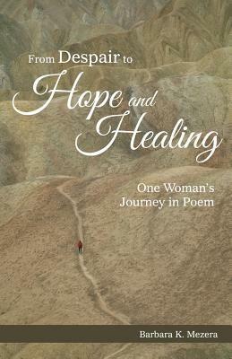 From Despair to Hope and Healing: One Woman's Journey in Poem - Barbara K Mezera - cover