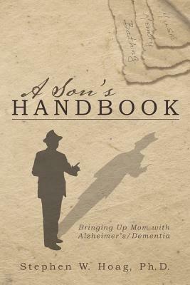 A Son's Handbook: Bringing Up Mom with Alzheimer's/Dementia - Stephen W Hoag Ph D - cover