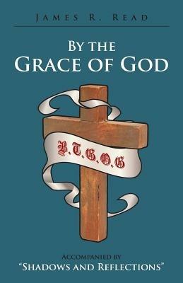 By the Grace of God: Accompanied by Shadows and Reflections - James R Read - cover