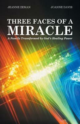 Three Faces of a Miracle: A Family Transformed by God's Healing Power - Jeanne Zeman,Joanne Davis - cover