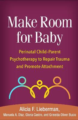 Make Room for Baby: Perinatal Child-Parent Psychotherapy to Repair Trauma and Promote Attachment - Alicia F. Lieberman,Manuela A. Diaz,Gloria Castro - cover