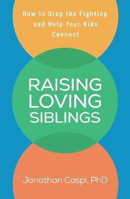 Raising Loving Siblings: How to Stop the Fighting and Help Your Kids Connect - Jonathan Caspi - cover