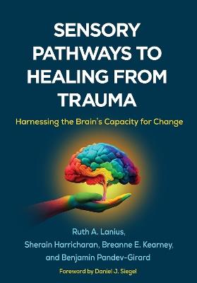 Sensory Pathways to Healing from Trauma: Harnessing the Brain's Capacity for Change - Ruth A. Lanius,Sherain Harricharan,Breanne E. Kearney - cover