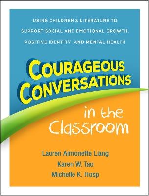 Courageous Conversations in the Classroom: Using Children's Literature to Support Social and Emotional Growth, Positive Identity, and Mental Health - Lauren Aimonette Liang,Karen W. Tao,Michelle K. Hosp - cover