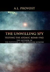 The Unwilling Spy: Testing the Atomic Bomb-1943 - A L Provost - cover