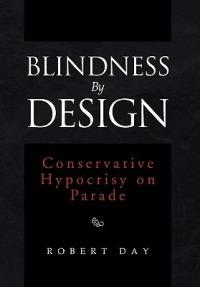 Blindness By Design: Conservative Hypocrisy on Parade - Robert Day - cover