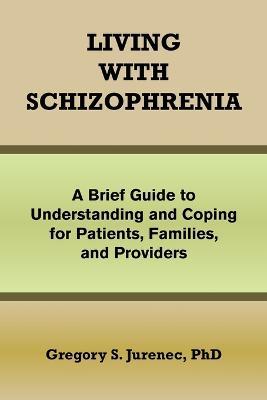 Living with Schizophrenia: A Brief Guide to Understanding and Coping for Patients, Families, and Providers - Gregory S Jurenec - cover