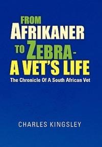 From Afrikaner to Zebra - A Vet's Life: The Chronicle of a South African Vet - Charles Kingsley - cover