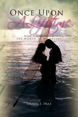Once Upon a Lifetime: How I Romanced the Woman of My Dreams - Daniel J Praz - cover